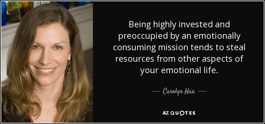 Being highly invested and preoccupied by an emotionally consuming mission tends to steal resources from other aspects of your emotional life. - Carolyn Hax