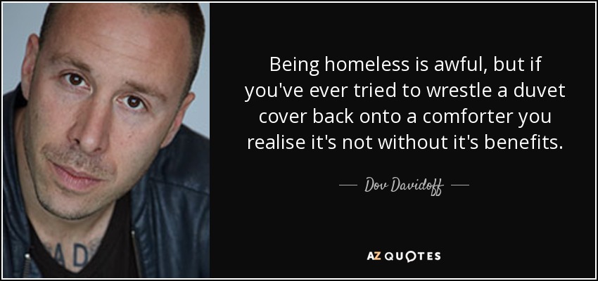 Being homeless is awful, but if you've ever tried to wrestle a duvet cover back onto a comforter you realise it's not without it's benefits. - Dov Davidoff