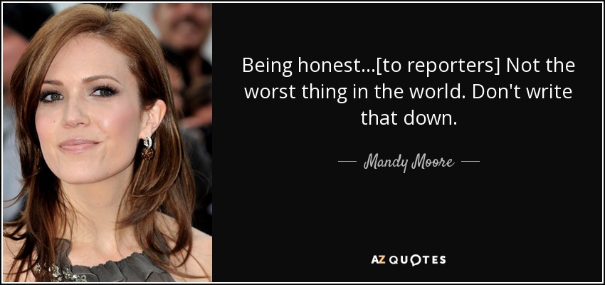 Being honest...[to reporters] Not the worst thing in the world. Don't write that down. - Mandy Moore
