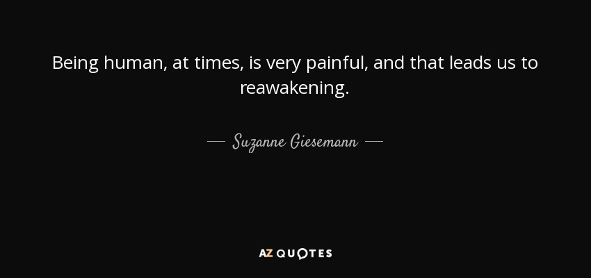 Being human, at times, is very painful, and that leads us to reawakening. - Suzanne Giesemann