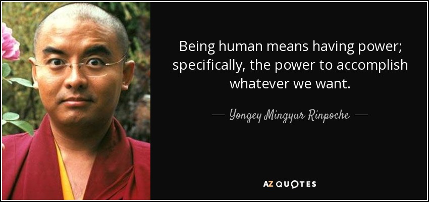 Being human means having power; specifically, the power to accomplish whatever we want. - Yongey Mingyur Rinpoche