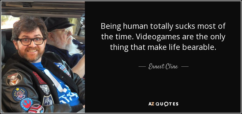 Being human totally sucks most of the time. Videogames are the only thing that make life bearable. - Ernest Cline