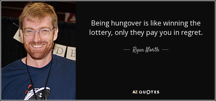 Being hungover is like winning the lottery, only they pay you in regret. - Ryan North