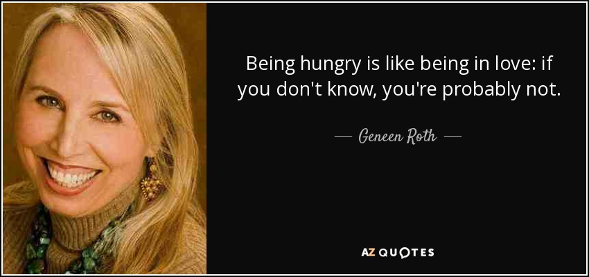 Being hungry is like being in love: if you don't know, you're probably not. - Geneen Roth