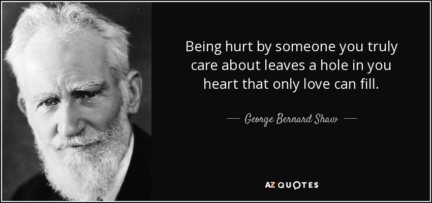 Being hurt by someone you truly care about leaves a hole in you heart that only love can fill. - George Bernard Shaw