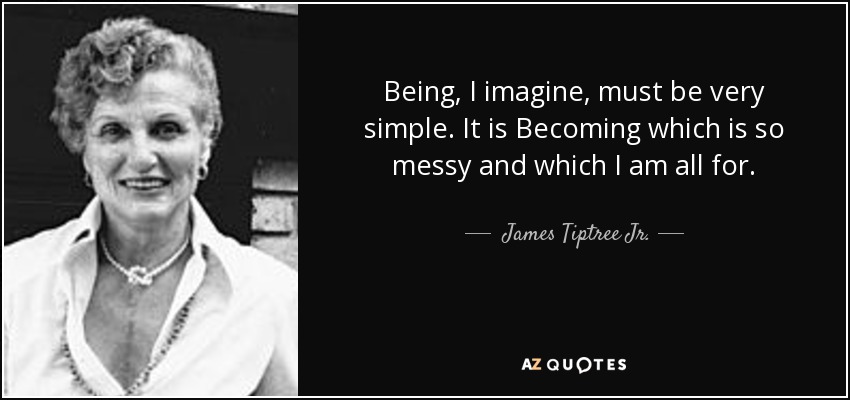 Being, I imagine, must be very simple. It is Becoming which is so messy and which I am all for. - James Tiptree Jr.