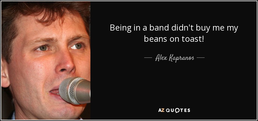Being in a band didn't buy me my beans on toast! - Alex Kapranos