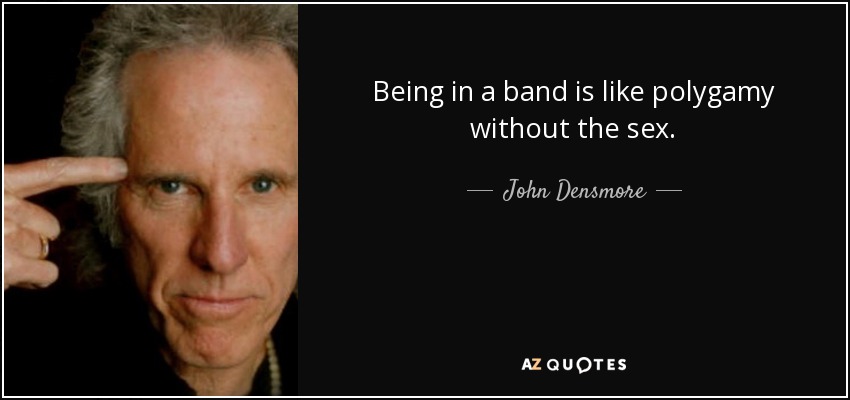 Being in a band is like polygamy without the sex. - John Densmore