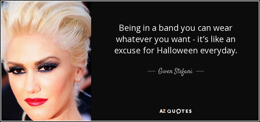 Being in a band you can wear whatever you want - it’s like an excuse for Halloween everyday. - Gwen Stefani