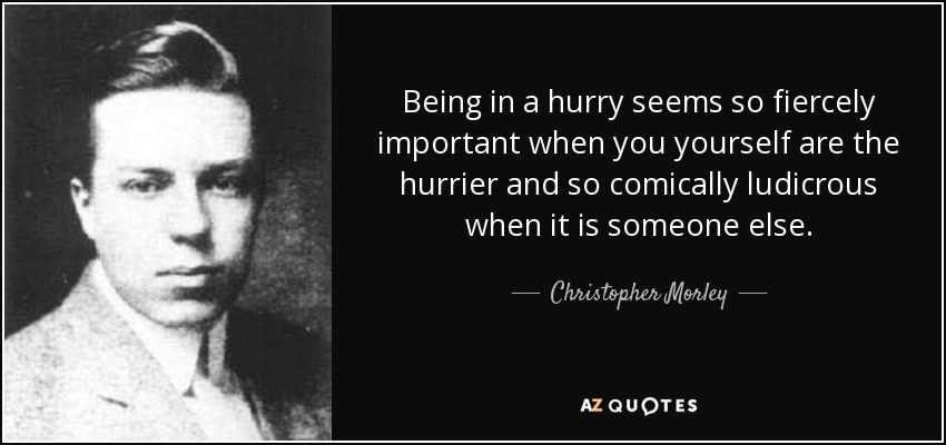 Being in a hurry seems so fiercely important when you yourself are the hurrier and so comically ludicrous when it is someone else. - Christopher Morley