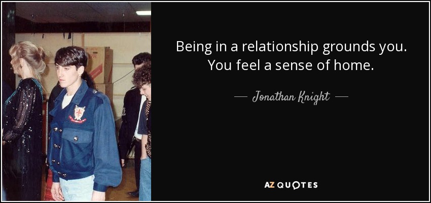 Being in a relationship grounds you. You feel a sense of home. - Jonathan Knight