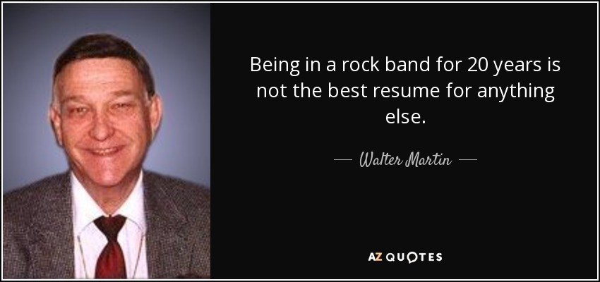 Being in a rock band for 20 years is not the best resume for anything else. - Walter Martin