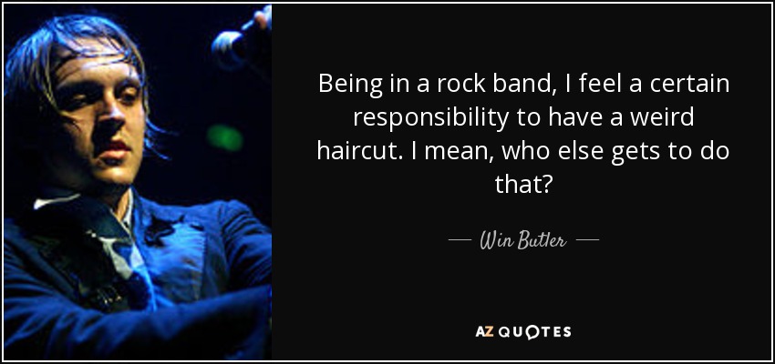 Being in a rock band, I feel a certain responsibility to have a weird haircut. I mean, who else gets to do that? - Win Butler
