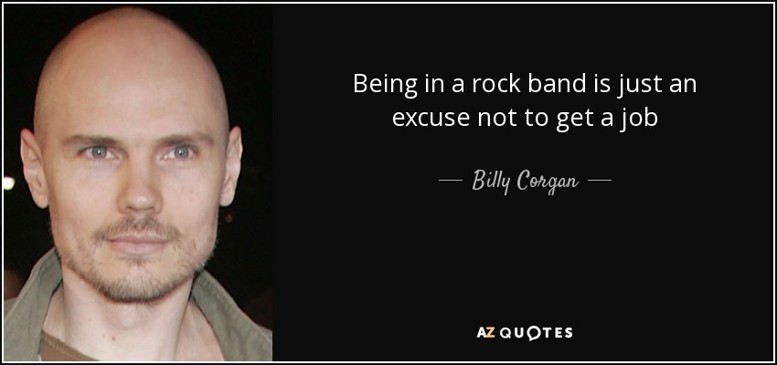 Being in a rock band is just an excuse not to get a job - Billy Corgan