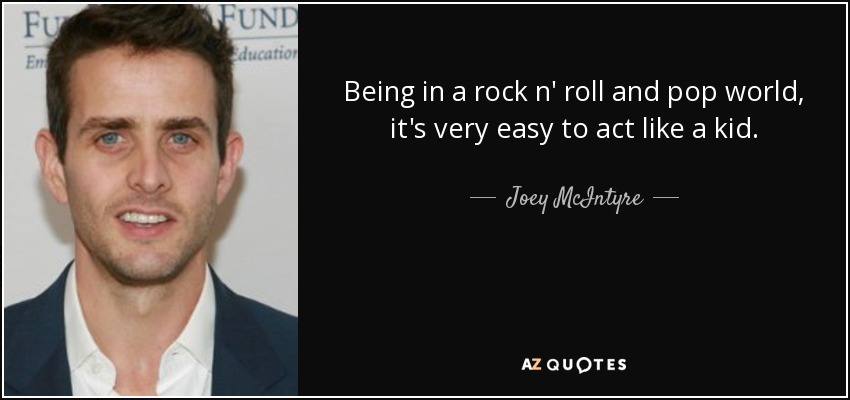 Being in a rock n' roll and pop world, it's very easy to act like a kid. - Joey McIntyre