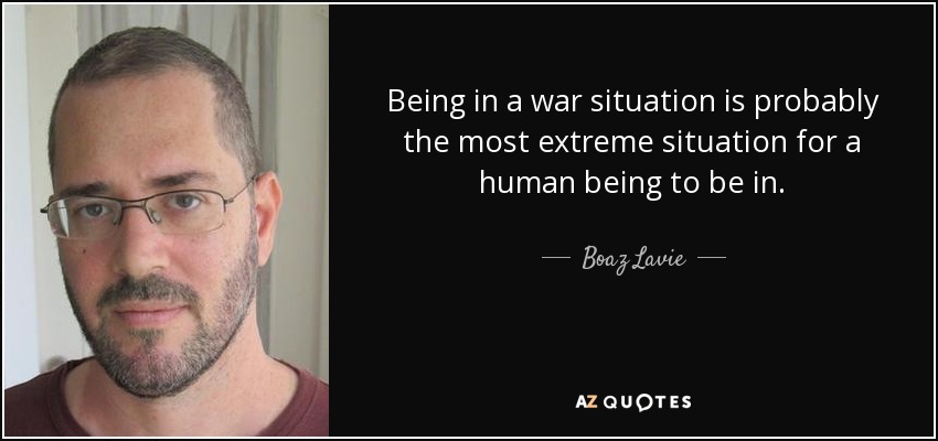 Being in a war situation is probably the most extreme situation for a human being to be in. - Boaz Lavie