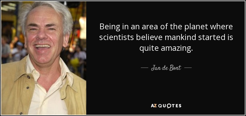 Being in an area of the planet where scientists believe mankind started is quite amazing. - Jan de Bont