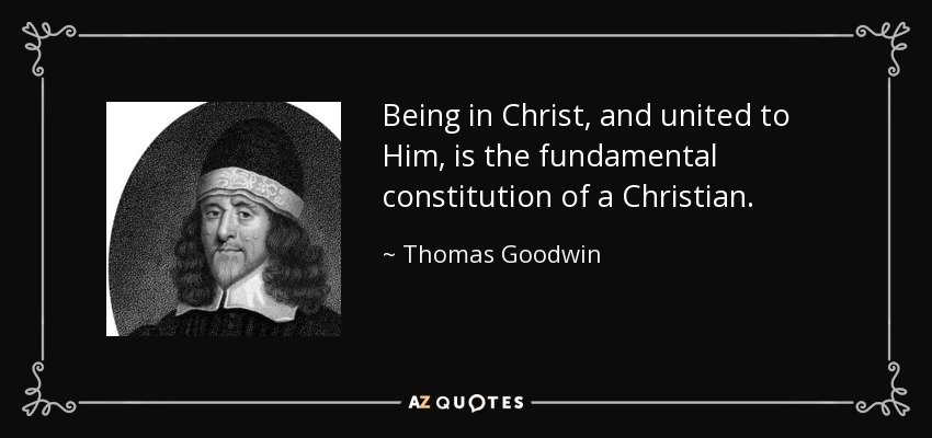 Being in Christ, and united to Him, is the fundamental constitution of a Christian. - Thomas Goodwin
