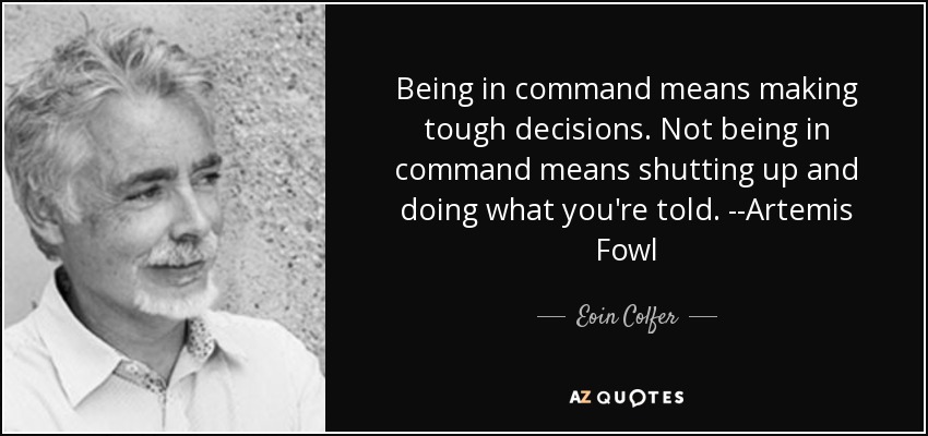 Being in command means making tough decisions. Not being in command means shutting up and doing what you're told. --Artemis Fowl - Eoin Colfer
