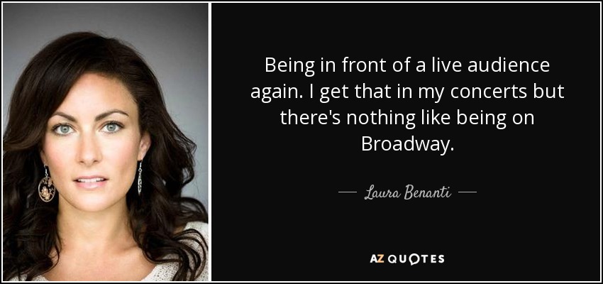 Being in front of a live audience again. I get that in my concerts but there's nothing like being on Broadway. - Laura Benanti