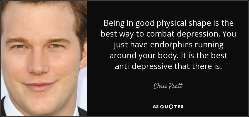Being in good physical shape is the best way to combat depression. You just have endorphins running around your body. It is the best anti-depressive that there is. - Chris Pratt
