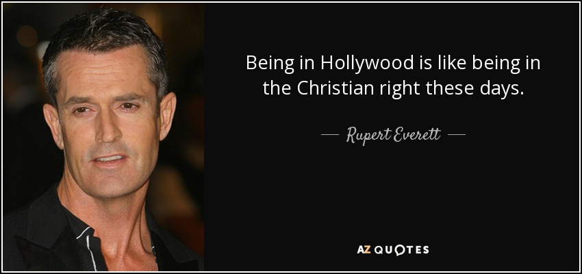 Being in Hollywood is like being in the Christian right these days. - Rupert Everett