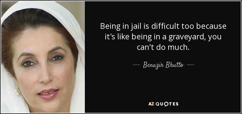 Being in jail is difficult too because it's like being in a graveyard, you can't do much. - Benazir Bhutto