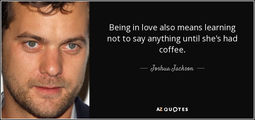 Being in love also means learning not to say anything until she's had coffee. - Joshua Jackson
