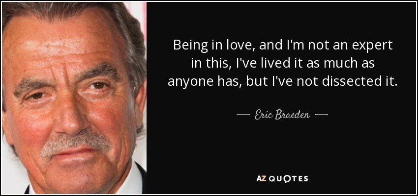 Being in love, and I'm not an expert in this, I've lived it as much as anyone has, but I've not dissected it. - Eric Braeden