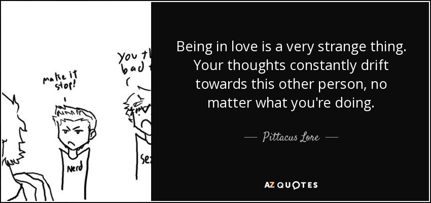 Being in love is a very strange thing. Your thoughts constantly drift towards this other person, no matter what you're doing. - Pittacus Lore