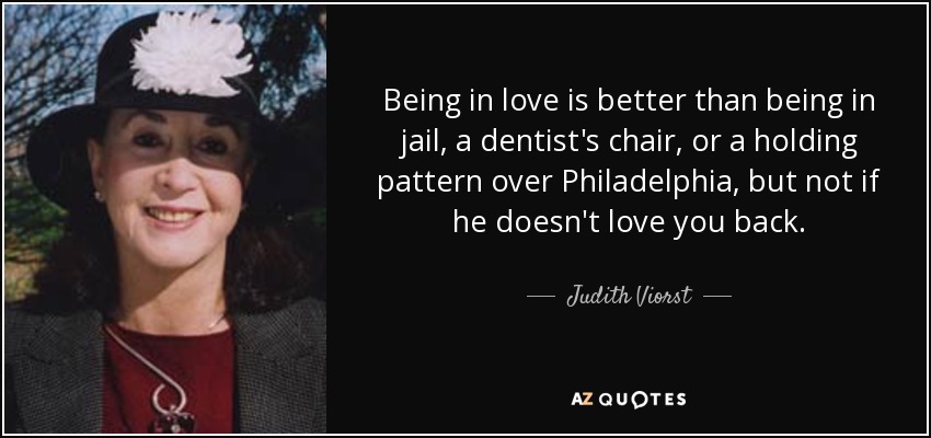Being in love is better than being in jail, a dentist's chair, or a holding pattern over Philadelphia, but not if he doesn't love you back. - Judith Viorst