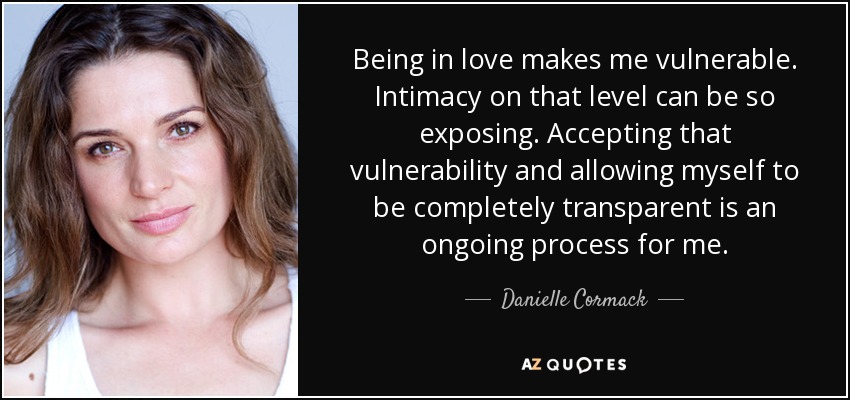 Being in love makes me vulnerable. Intimacy on that level can be so exposing. Accepting that vulnerability and allowing myself to be completely transparent is an ongoing process for me. - Danielle Cormack