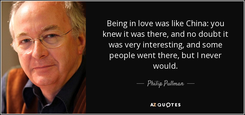 Being in love was like China: you knew it was there, and no doubt it was very interesting, and some people went there, but I never would. - Philip Pullman