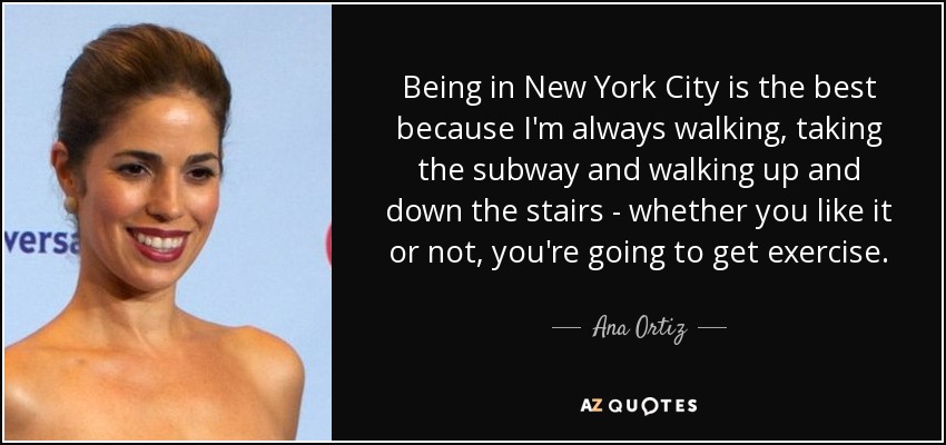 Being in New York City is the best because I'm always walking, taking the subway and walking up and down the stairs - whether you like it or not, you're going to get exercise. - Ana Ortiz
