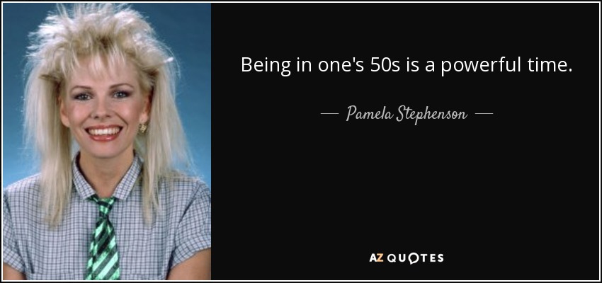 Being in one's 50s is a powerful time. - Pamela Stephenson