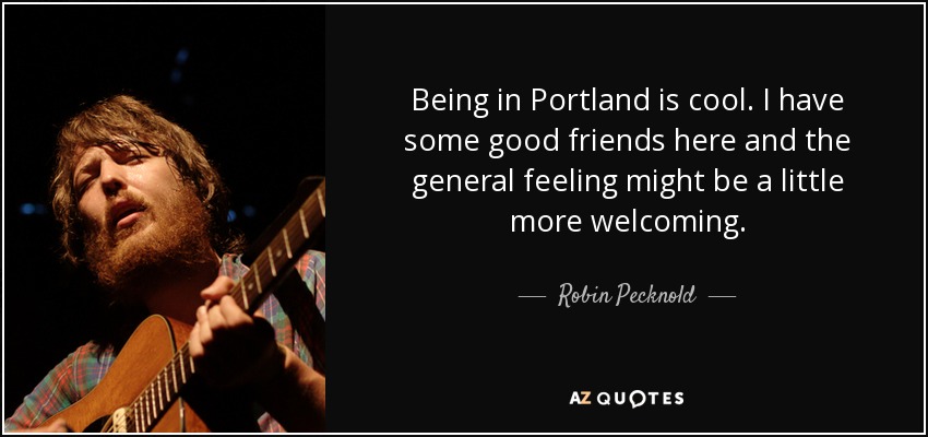 Being in Portland is cool. I have some good friends here and the general feeling might be a little more welcoming. - Robin Pecknold