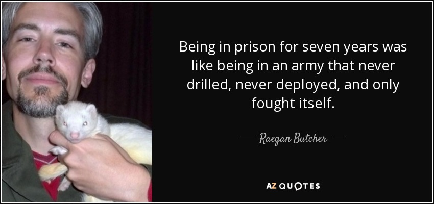 Being in prison for seven years was like being in an army that never drilled, never deployed, and only fought itself. - Raegan Butcher