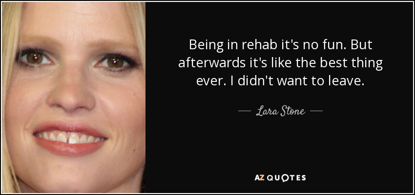 Being in rehab it's no fun. But afterwards it's like the best thing ever. I didn't want to leave. - Lara Stone