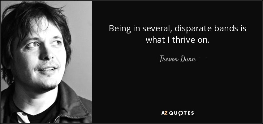 Being in several, disparate bands is what I thrive on. - Trevor Dunn
