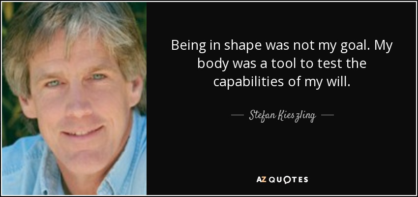 Being in shape was not my goal. My body was a tool to test the capabilities of my will. - Stefan Kieszling