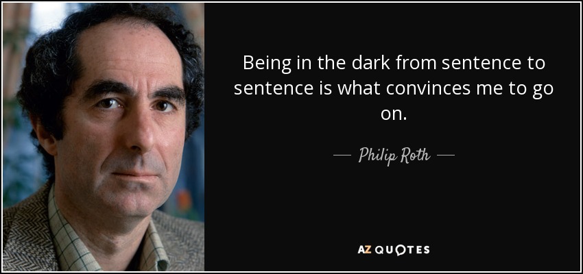 Being in the dark from sentence to sentence is what convinces me to go on. - Philip Roth