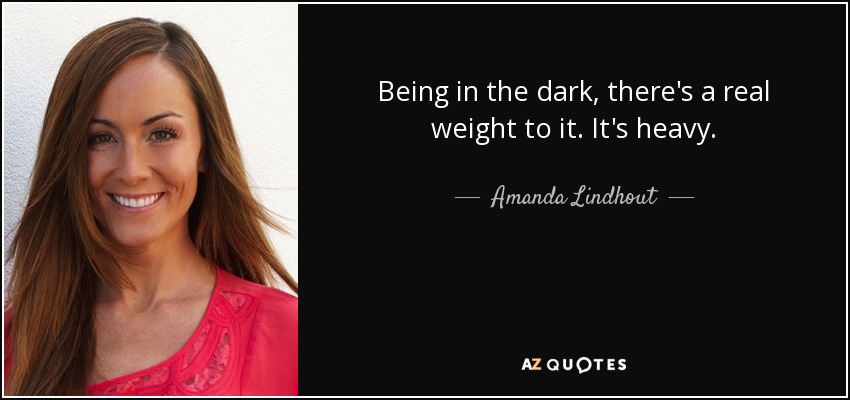 Being in the dark, there's a real weight to it. It's heavy. - Amanda Lindhout
