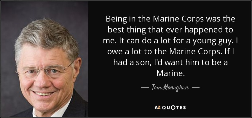Being in the Marine Corps was the best thing that ever happened to me. It can do a lot for a young guy. I owe a lot to the Marine Corps. If I had a son, I'd want him to be a Marine. - Tom Monaghan