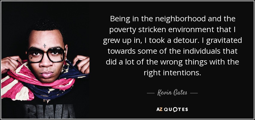 Being in the neighborhood and the poverty stricken environment that I grew up in, I took a detour. I gravitated towards some of the individuals that did a lot of the wrong things with the right intentions. - Kevin Gates