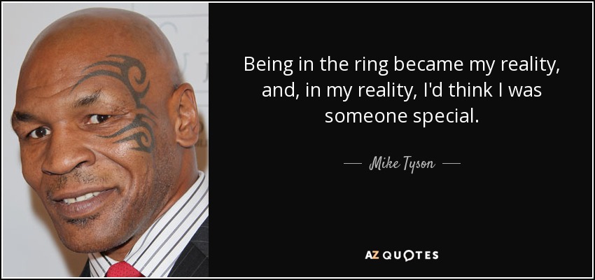 Being in the ring became my reality, and, in my reality, I'd think I was someone special. - Mike Tyson