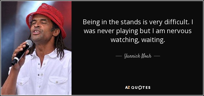 Being in the stands is very difficult. I was never playing but I am nervous watching, waiting. - Yannick Noah
