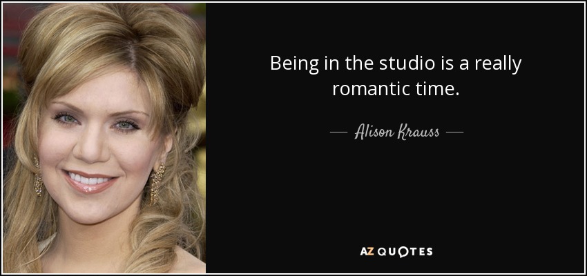Being in the studio is a really romantic time. - Alison Krauss