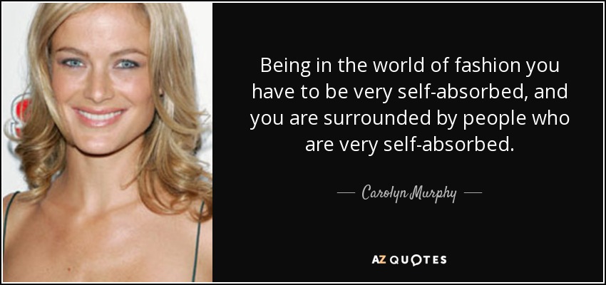 Being in the world of fashion you have to be very self-absorbed, and you are surrounded by people who are very self-absorbed. - Carolyn Murphy