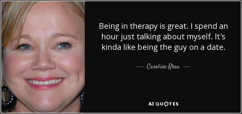 Being in therapy is great. I spend an hour just talking about myself. It's kinda like being the guy on a date. - Caroline Rhea