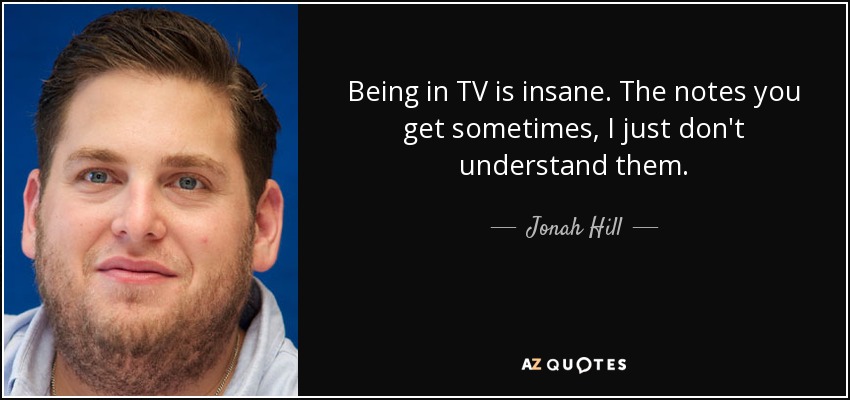 Being in TV is insane. The notes you get sometimes, I just don't understand them. - Jonah Hill